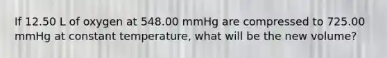 If 12.50 L of oxygen at 548.00 mmHg are compressed to 725.00 mmHg at constant temperature, what will be the new volume?