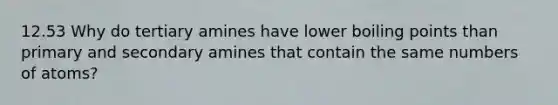 12.53 Why do tertiary amines have lower boiling points than primary and secondary amines that contain the same numbers of atoms?