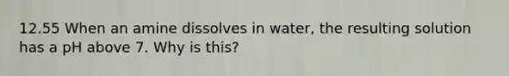 12.55 When an amine dissolves in water, the resulting solution has a pH above 7. Why is this?