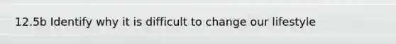 12.5b Identify why it is difficult to change our lifestyle