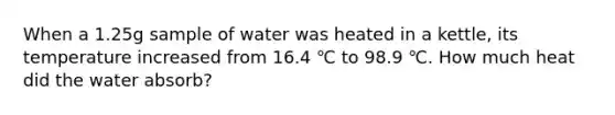 When a 1.25g sample of water was heated in a kettle, its temperature increased from 16.4 ℃ to 98.9 ℃. How much heat did the water absorb?