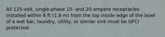 All 125-volt, single-phase 15- and 20-ampere receptacles installed within 6 ft (1.8 m) from the top inside edge of the bowl of a wet bar, laundry, utility, or similar sink must be GFCI protected.