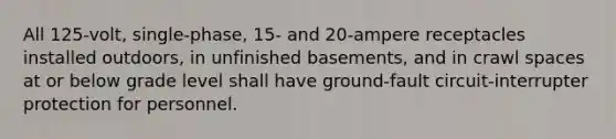 All 125-volt, single-phase, 15- and 20-ampere receptacles installed outdoors, in unfinished basements, and in crawl spaces at or below grade level shall have ground-fault circuit-interrupter protection for personnel.