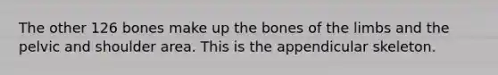 The other 126 bones make up the bones of the limbs and the pelvic and shoulder area. This is the appendicular skeleton.