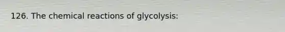 126. The chemical reactions of glycolysis: