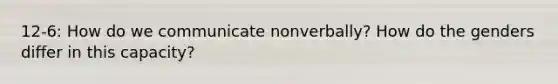 12-6: How do we communicate nonverbally? How do the genders differ in this capacity?