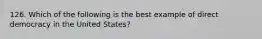 126. Which of the following is the best example of direct democracy in the United States?