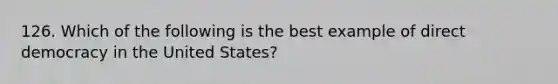 126. Which of the following is the best example of direct democracy in the United States?