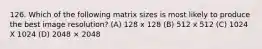 126. Which of the following matrix sizes is most likely to produce the best image resolution? (A) 128 x 128 (B) 512 x 512 (C) 1024 X 1024 (D) 2048 × 2048