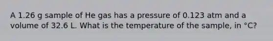 A 1.26 g sample of He gas has a pressure of 0.123 atm and a volume of 32.6 L. What is the temperature of the sample, in °C?