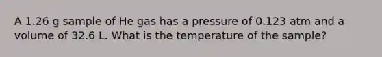 A 1.26 g sample of He gas has a pressure of 0.123 atm and a volume of 32.6 L. What is the temperature of the sample?