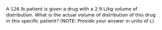 A 126 lb patient is given a drug with a 2.9 L/kg volume of distribution. What is the actual volume of distribution of this drug in this specific patient? (NOTE: Provide your answer in units of L)