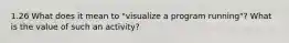 1.26 What does it mean to "visualize a program running"? What is the value of such an activity?