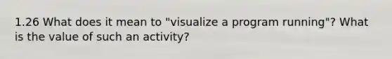 1.26 What does it mean to "visualize a program running"? What is the value of such an activity?