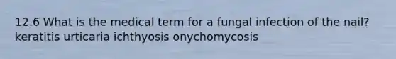 12.6 What is the medical term for a fungal infection of the nail? keratitis urticaria ichthyosis onychomycosis