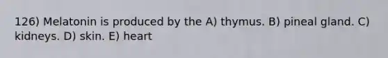 126) Melatonin is produced by the A) thymus. B) pineal gland. C) kidneys. D) skin. E) heart