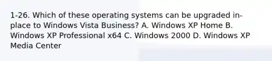 1-26. Which of these operating systems can be upgraded in-place to Windows Vista Business? A. Windows XP Home B. Windows XP Professional x64 C. Windows 2000 D. Windows XP Media Center