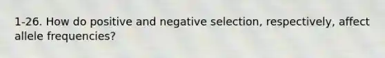 1-26. How do positive and negative selection, respectively, affect allele frequencies?