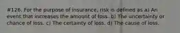 #126. For the purpose of insurance, risk is defined as a) An event that increases the amount of loss. b) The uncertainty or chance of loss. c) The certainty of loss. d) The cause of loss.