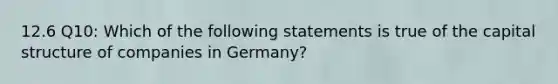 12.6 Q10: Which of the following statements is true of the capital structure of companies in Germany?