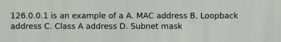 126.0.0.1 is an example of a A. MAC address B. Loopback address C. Class A address D. Subnet mask