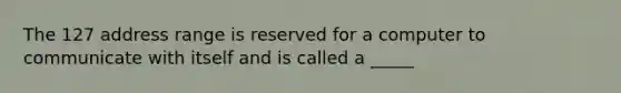 The 127 address range is reserved for a computer to communicate with itself and is called a _____