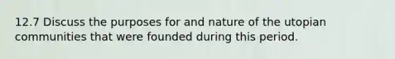 12.7 Discuss the purposes for and nature of the utopian communities that were founded during this period.