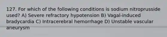 127. For which of the following conditions is sodium nitroprusside used? A) Severe refractory hypotension B) Vagal-induced bradycardia C) Intracerebral hemorrhage D) Unstable vascular aneurysm