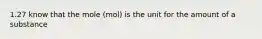 1.27 know that the mole (mol) is the unit for the amount of a substance