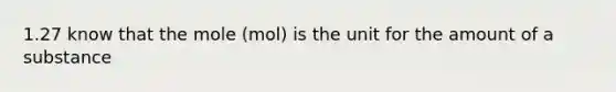 1.27 know that the mole (mol) is the unit for the amount of a substance