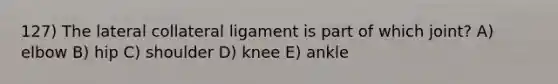 127) The lateral collateral ligament is part of which joint? A) elbow B) hip C) shoulder D) knee E) ankle