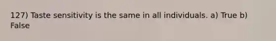 127) Taste sensitivity is the same in all individuals. a) True b) False
