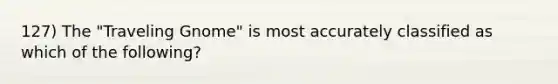 127) The "Traveling Gnome" is most accurately classified as which of the following?