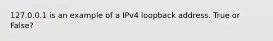 127.0.0.1 is an example of a IPv4 loopback address. True or False?