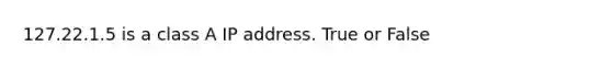 127.22.1.5 is a class A IP address. True or False