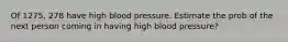 Of 1275, 278 have high blood pressure. Estimate the prob of the next person coming in having high blood pressure?