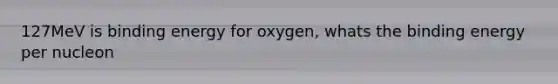 127MeV is binding energy for oxygen, whats the binding energy per nucleon