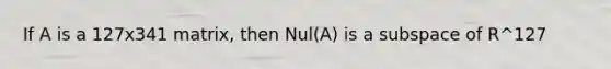 If A is a 127x341 matrix, then Nul(A) is a subspace of R^127