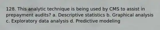 128. This analytic technique is being used by CMS to assist in prepayment audits? a. Descriptive statistics b. Graphical analysis c. Exploratory data analysis d. Predictive modeling