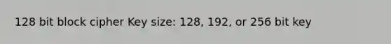 128 bit block cipher Key size: 128, 192, or 256 bit key