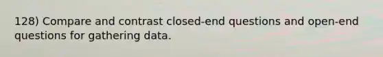 128) Compare and contrast closed-end questions and open-end questions for gathering data.