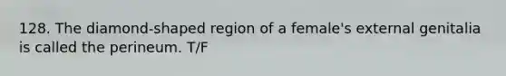 128. The diamond-shaped region of a female's external genitalia is called the perineum. T/F