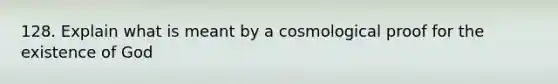 128. Explain what is meant by a cosmological proof for the existence of God