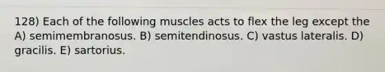 128) Each of the following muscles acts to flex the leg except the A) semimembranosus. B) semitendinosus. C) vastus lateralis. D) gracilis. E) sartorius.