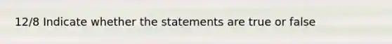 12/8 Indicate whether the statements are true or false