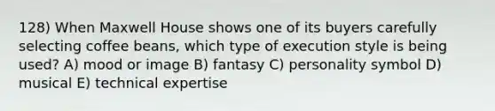 128) When Maxwell House shows one of its buyers carefully selecting coffee beans, which type of execution style is being used? A) mood or image B) fantasy C) personality symbol D) musical E) technical expertise