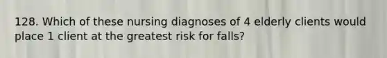 128. Which of these nursing diagnoses of 4 elderly clients would place 1 client at the greatest risk for falls?