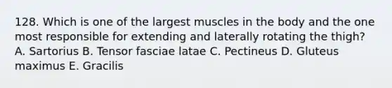 128. Which is one of the largest muscles in the body and the one most responsible for extending and laterally rotating the thigh? A. Sartorius B. Tensor fasciae latae C. Pectineus D. Gluteus maximus E. Gracilis