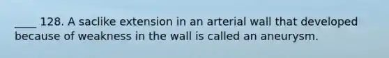 ____ 128. A saclike extension in an arterial wall that developed because of weakness in the wall is called an aneurysm.