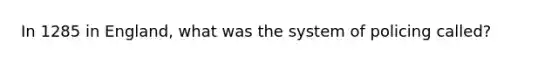 In 1285 in England, what was the system of policing called?